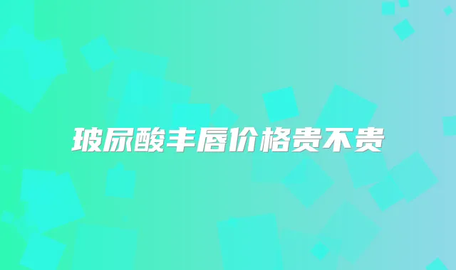 玻尿酸丰唇价格贵不贵
