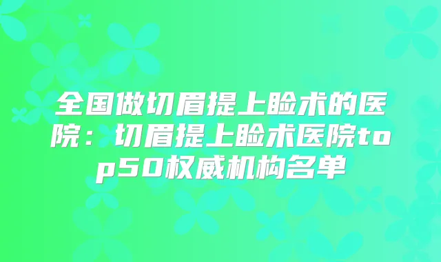 全国做切眉提上睑术的医院：切眉提上睑术医院top50机构名单