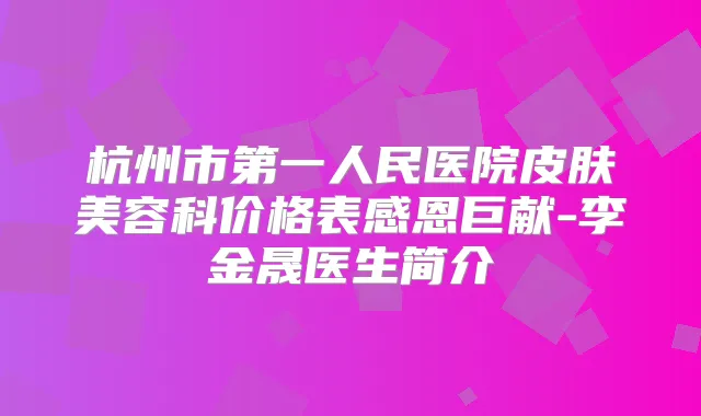 杭州市第一人民医院皮肤美容科价格表感恩巨献-李金晟医生简介