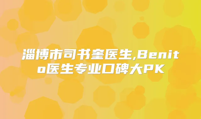 淄博市司书奎医生,Benito医生专业口碑大PK