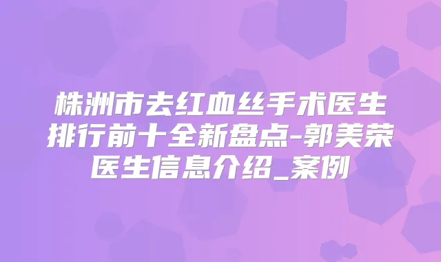 株洲市去红血丝手术医生排行前十全新盘点-郭美荣医生信息介绍_案例