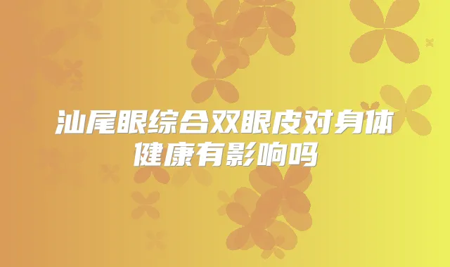 汕尾眼综合双眼皮对身体健康有影响吗