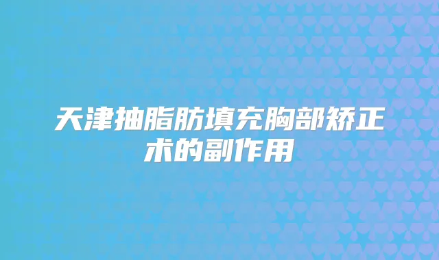 天津抽脂肪填充胸部矫正术的副作用
