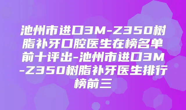 池州市进口3M-Z350树脂补牙口腔医生在榜名单前十评出-池州市进口3M-Z350树脂补牙医生排行榜前三