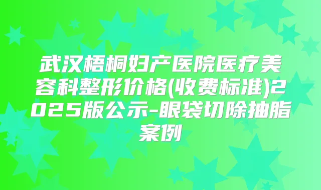 武汉梧桐妇产医院医疗美容科整形价格(收费标准)2025版公示-眼袋切除抽脂案例