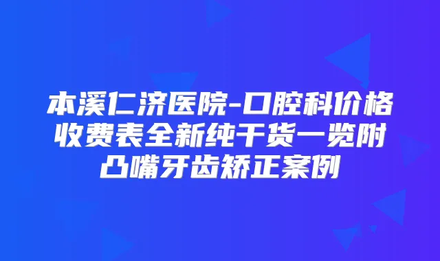 本溪仁济医院-口腔科价格收费表全新纯干货一览附凸嘴牙齿矫正案例