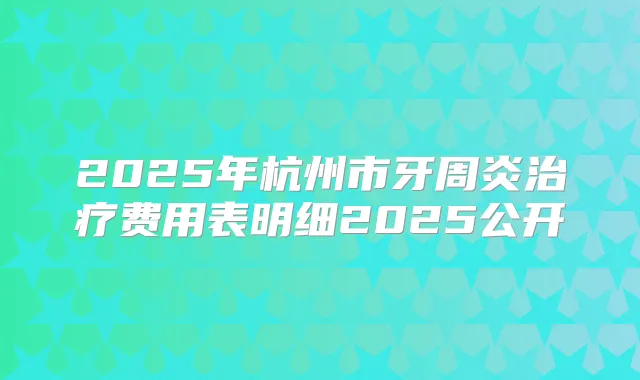 2025年杭州市牙周炎费用表明细2025公开