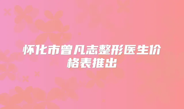 怀化市曾凡志整形医生价格表推出
