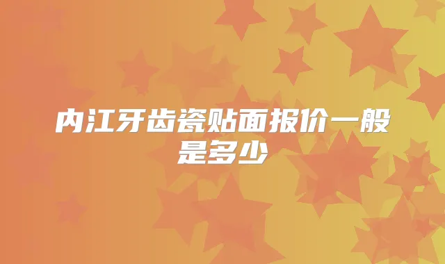 内江牙齿瓷贴面报价一般是多少