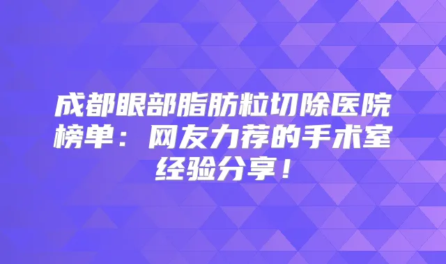 成都眼部脂肪粒切除医院榜单:网友力荐的手术室经验分享!