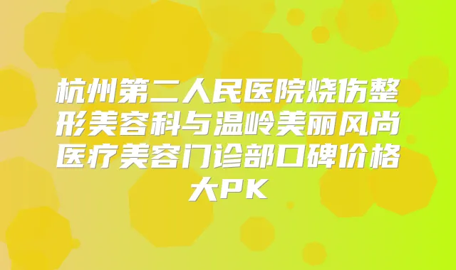 杭州第二人民医院烧伤整形美容科与温岭美丽风尚医疗美容门诊部口碑价格大PK