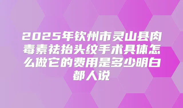 2025年钦州市灵山县祛抬头纹手术具体怎么做它的费用是多少明白都人说