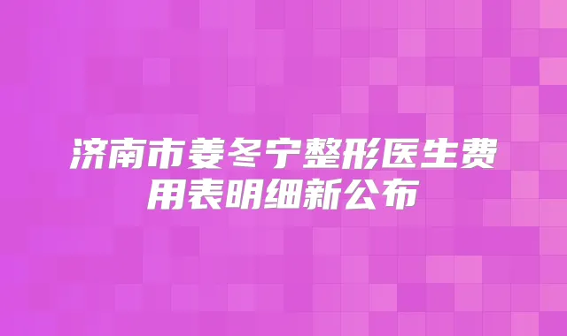 济南市姜冬宁整形医生费用表明细新公布