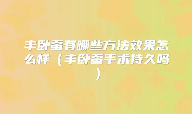丰卧蚕有哪些方法效果怎么样（丰卧蚕手术持久吗）