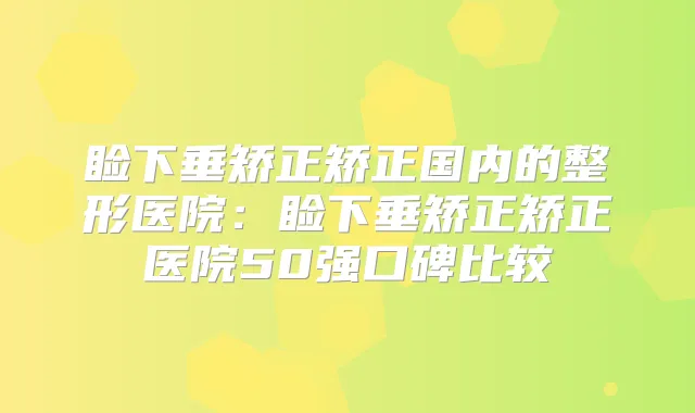睑下垂矫正矫正国内的整形医院：睑下垂矫正矫正医院50强口碑比较