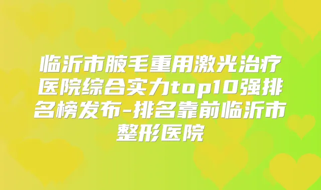 临沂市腋毛重用激光医院综合实力top10强排名榜发布-排名靠前临沂市整形医院