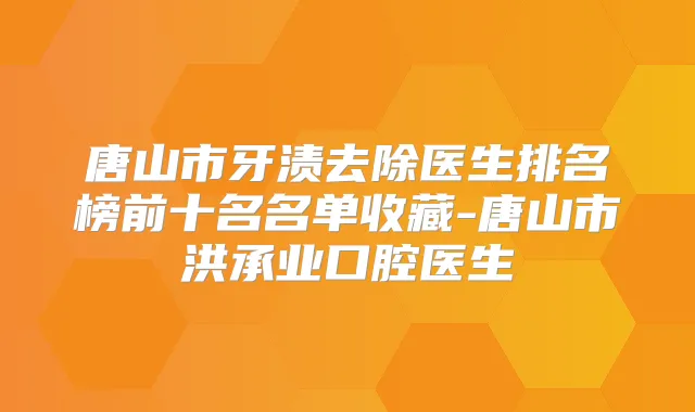 唐山市牙渍去除医生排名榜前十名名单收藏-唐山市洪承业口腔医生