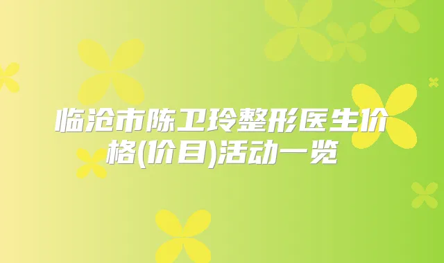 临沧市陈卫玲整形医生价格(价目)活动一览