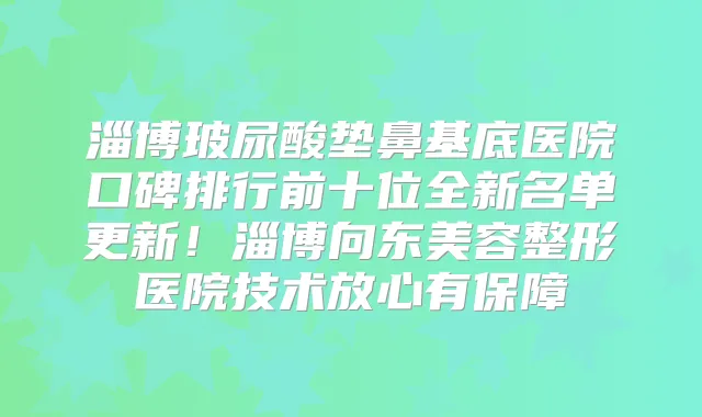 淄博玻尿酸垫鼻基底医院口碑排行前十位全新名单更新!淄博向东美容整形医院技术放心有保障