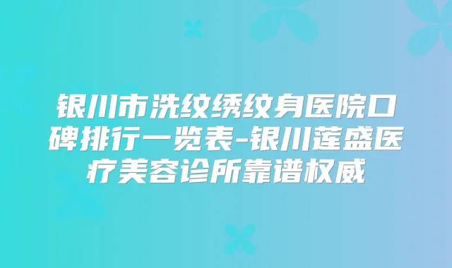 银川市洗纹绣纹身医院口碑排行一览表-银川莲盛医疗美容诊所靠谱