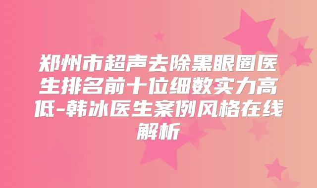 郑州市超声去除黑眼圈医生排名前十位细数实力高低-韩冰医生案例风格在线解析