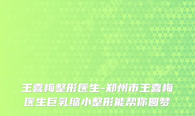 王喜梅整形医生-郑州市王喜梅医生巨乳缩小整形能帮你圆梦