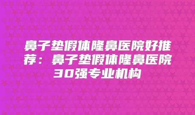 鼻子垫假体隆鼻医院好推荐：鼻子垫假体隆鼻医院30强专业机构