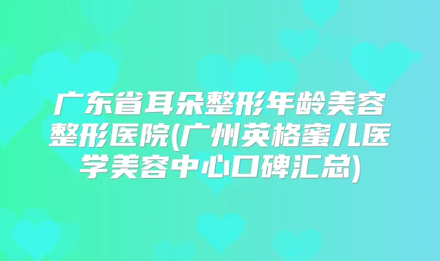 广东省耳朵整形年龄美容整形医院(广州英格蜜儿医学美容中心口碑汇总)