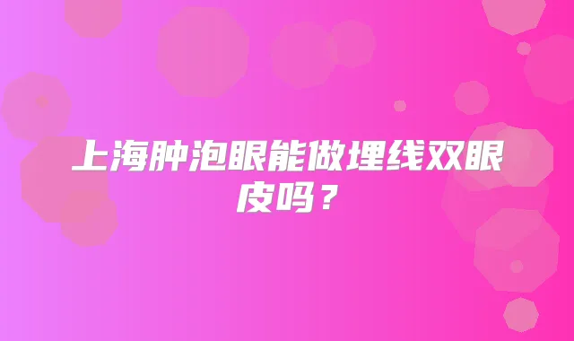 上海肿泡眼能做埋线双眼皮吗？