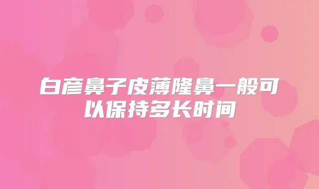 白彦鼻子皮薄隆鼻一般可以保持多长时间