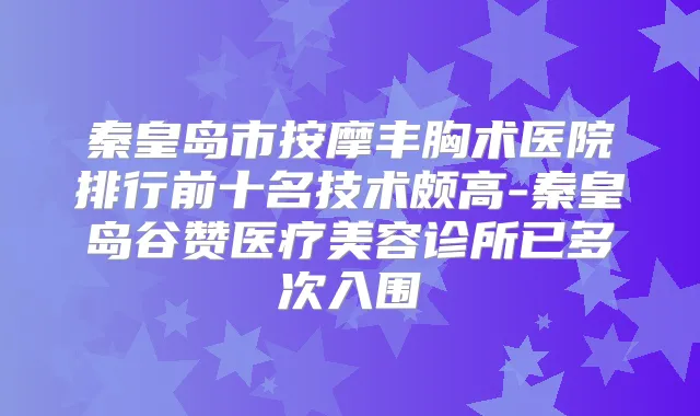 秦皇岛市按摩丰胸术医院排行前十名技术颇高-秦皇岛谷赞医疗美容诊所已多次入围
