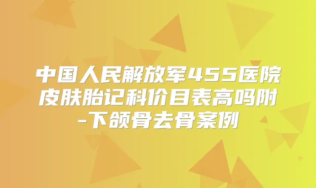 中国人民解放军455医院皮肤胎记科价目表高吗附-下颌骨去骨案例