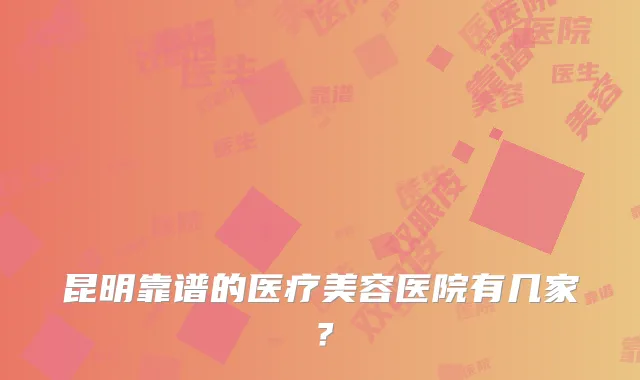 昆明靠谱的医疗美容医院有几家？