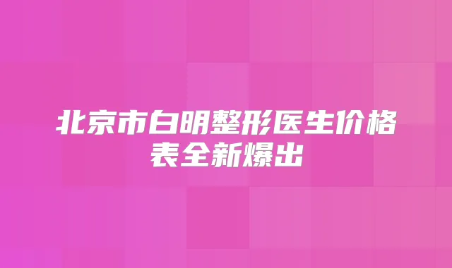 北京市白明整形医生价格表全新爆出