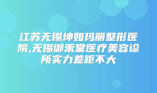 江苏无锡坤如玛丽整形医院,无锡御禾堂医疗美容诊所实力差距不大