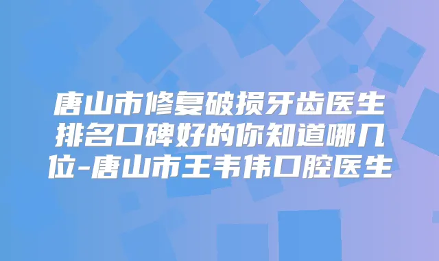 唐山市修复破损牙齿医生排名口碑好的你知道哪几位-唐山市王韦伟口腔医生