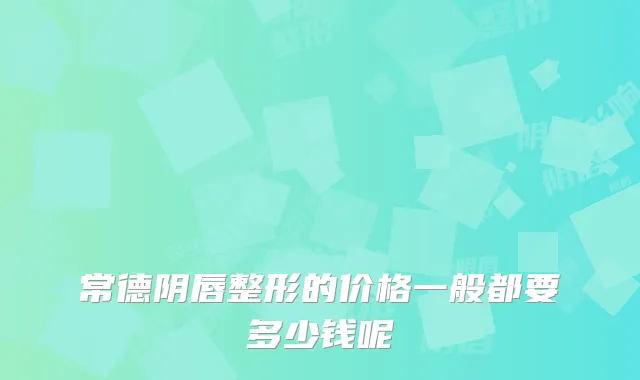 常德阴唇整形的价格一般都要多少钱呢