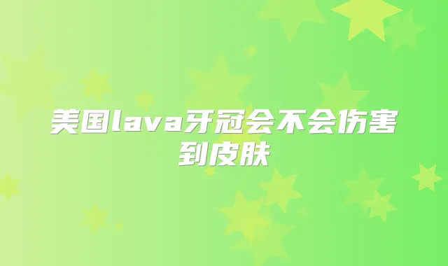 美国lava牙冠会不会伤害到皮肤