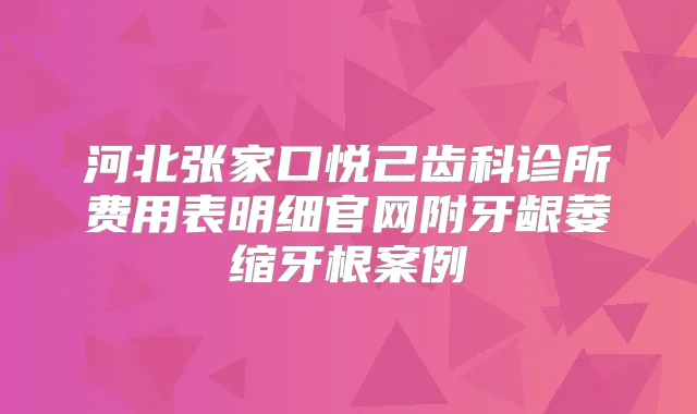 河北张家口悦己齿科诊所费用表明细官网附牙龈萎缩牙根案例