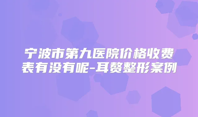 宁波市第九医院价格收费表有没有呢-耳赘整形案例