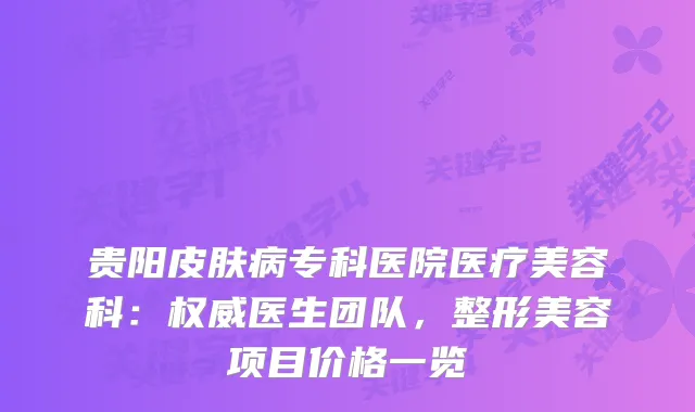贵阳皮肤病专科医院医疗美容科：医生团队，整形美容项目价格一览