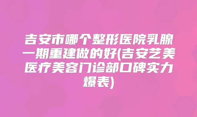 吉安市哪个整形医院乳腺一期重建做的好(吉安艺美医疗美容门诊部口碑实力爆表)