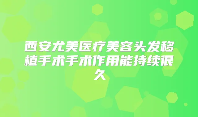 西安尤美医疗美容头发移植手术手术作用能持续很久