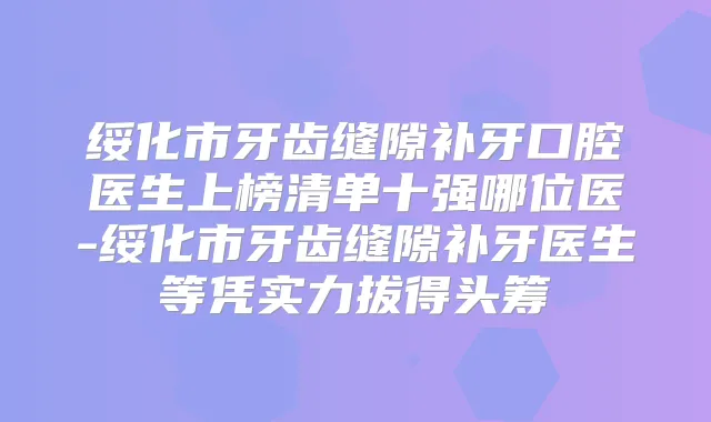 绥化市牙齿缝隙补牙口腔医生上榜清单十强哪位医-绥化市牙齿缝隙补牙医生等凭实力拔得头筹