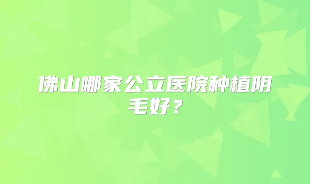 佛山哪家公立医院种植阴毛好？