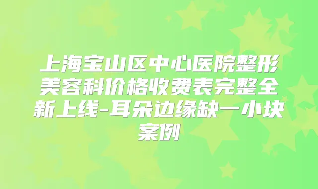 上海宝山区中心医院整形美容科价格收费表完整全新上线-耳朵边缘缺一小块案例