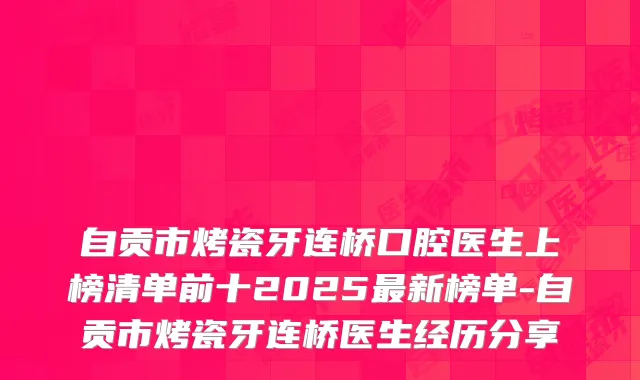 自贡市烤瓷牙连桥口腔医生上榜清单前十2025新榜单-自贡市烤瓷牙连桥医生经历分享
