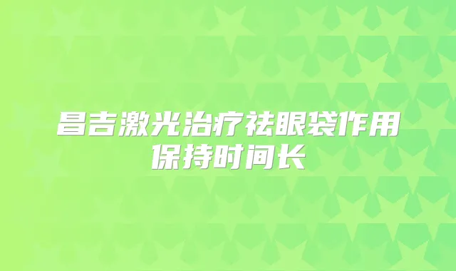 昌吉激光祛眼袋作用保持时间长