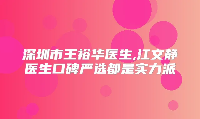 深圳市王裕华医生,江文静医生口碑严选都是实力派