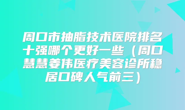 周口市抽脂技术医院排名十强哪个更好一些（周口慧慧姜伟医疗美容诊所稳居口碑人气前三）